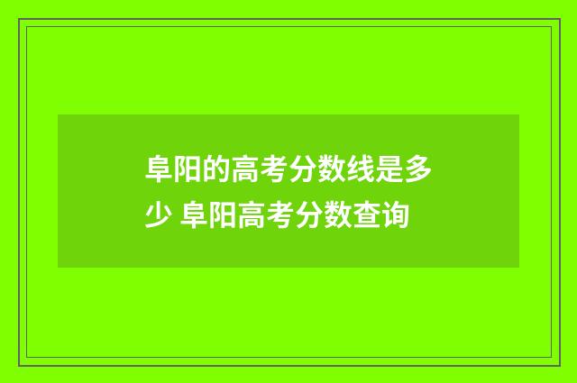 阜阳的高考分数线是多少 阜阳高考分数查询
