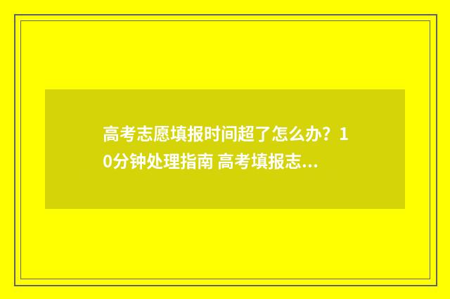 高考志愿填报时间超了怎么办？10分钟处理指南 高考填报志愿指南