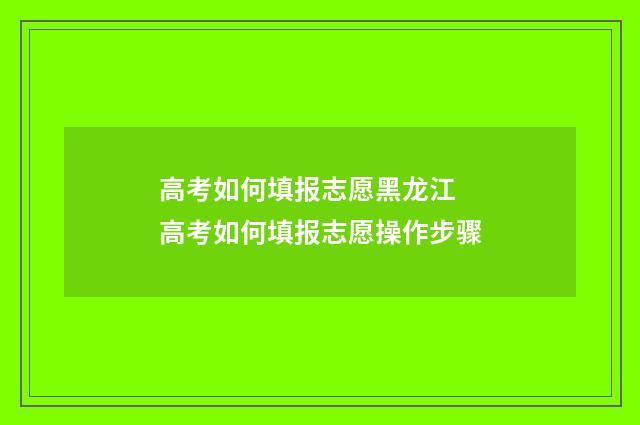 高考如何填报志愿黑龙江 高考如何填报志愿操作步骤