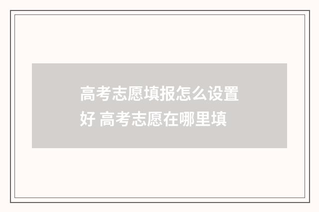 高考志愿填报怎么设置好 高考志愿在哪里填