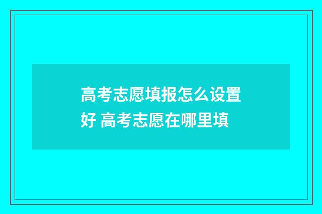 高考志愿填报怎么设置好 高考志愿在哪里填