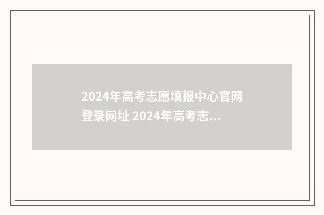 2024年高考志愿填报中心官网登录网址 2024年高考志愿填报指南电子版