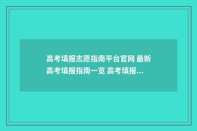 高考填报志愿指南平台官网 最新高考填报指南一览 高考填报志愿