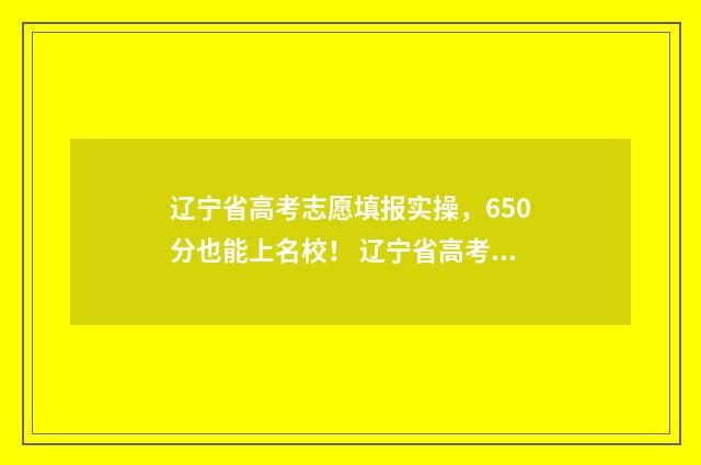 辽宁省高考志愿填报实操，650分也能上名校！ 辽宁省高考志愿录取时间