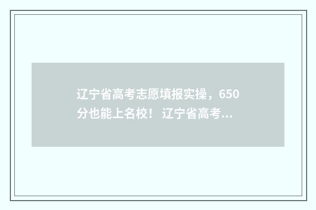 辽宁省高考志愿填报实操，650分也能上名校！ 辽宁省高考志愿录取时间
