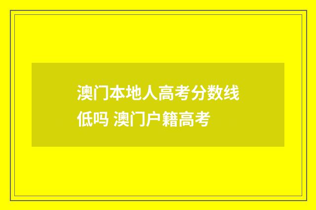 澳门本地人高考分数线低吗 澳门户籍高考