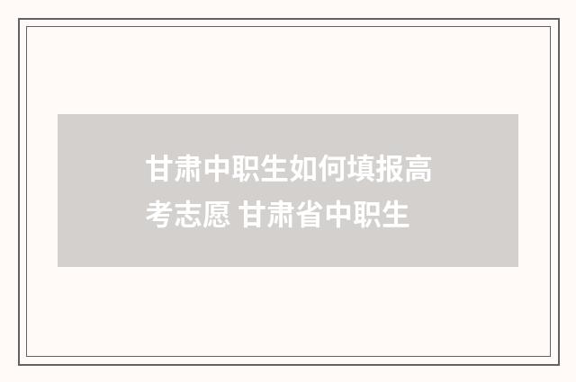 甘肃中职生如何填报高考志愿 甘肃省中职生