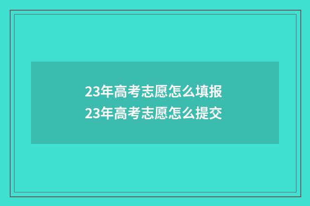 23年高考志愿怎么填报 23年高考志愿怎么提交