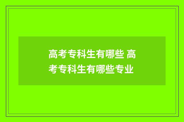 高考专科生有哪些 高考专科生有哪些专业