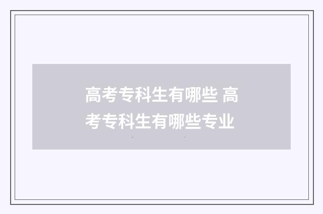 高考专科生有哪些 高考专科生有哪些专业