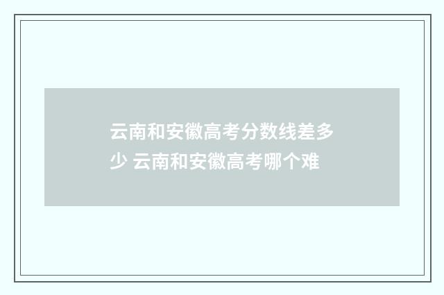 云南和安徽高考分数线差多少 云南和安徽高考哪个难