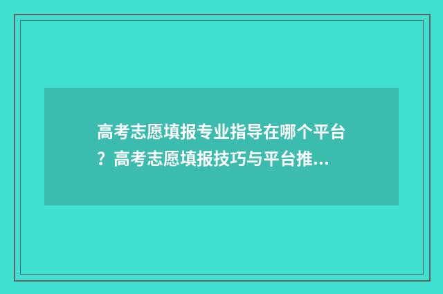 高考志愿填报专业指导在哪个平台？高考志愿填报技巧与平台推荐 高考志愿填报专业后面的数字