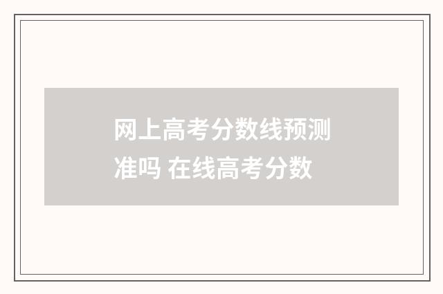 网上高考分数线预测准吗 在线高考分数