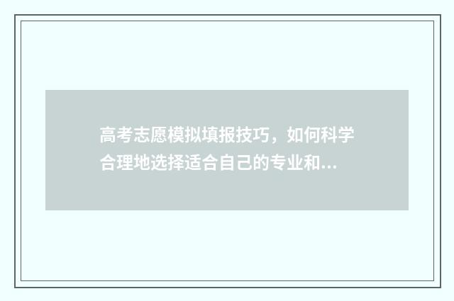 高考志愿模拟填报技巧，如何科学合理地选择适合自己的专业和院校？ 高考志愿模拟填报