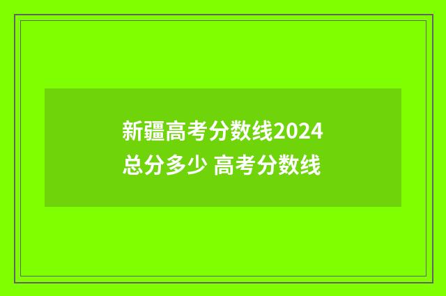 新疆高考分数线2024总分多少 高考分数线