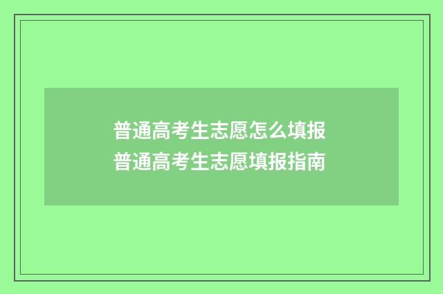 普通高考生志愿怎么填报 普通高考生志愿填报指南