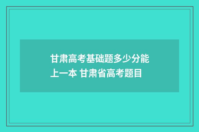 甘肃高考基础题多少分能上一本 甘肃省高考题目