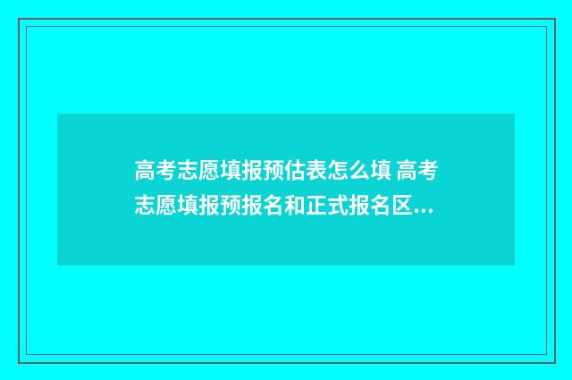 高考志愿填报预估表怎么填 高考志愿填报预报名和正式报名区别