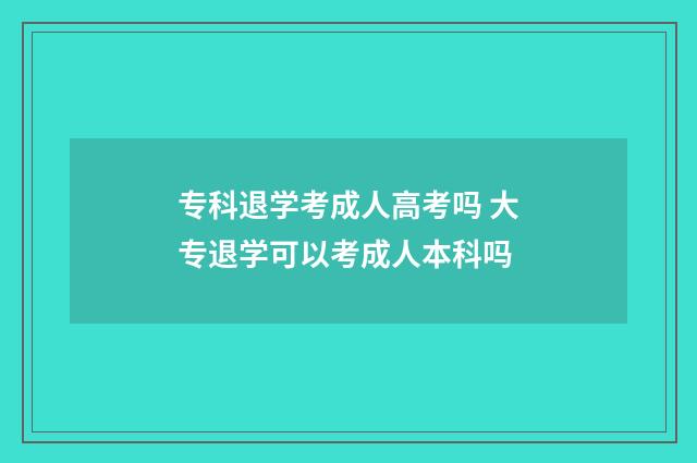 专科退学考成人高考吗 大专退学可以考成人本科吗