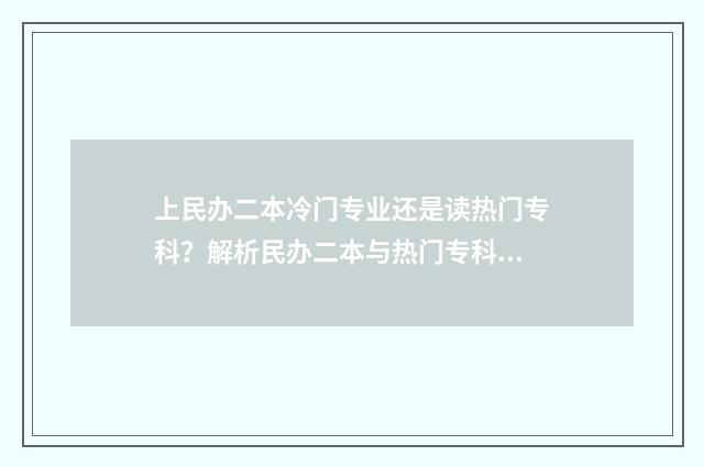 上民办二本冷门专业还是读热门专科？解析民办二本与热门专科优劣 民办二本冷门跟复读哪个好一点