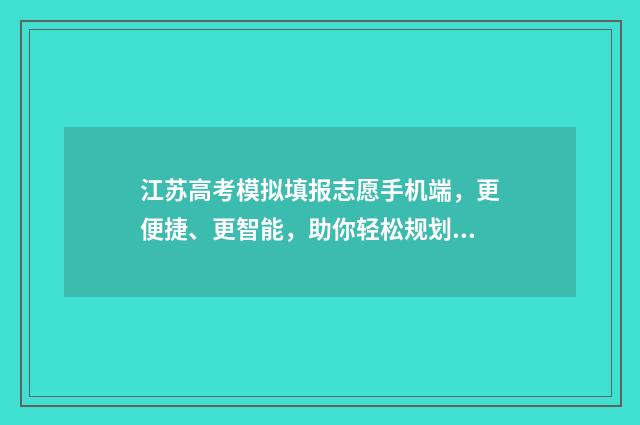 江苏高考模拟填报志愿手机端，更便捷、更智能，助你轻松规划未来！ 江苏高考模拟填报