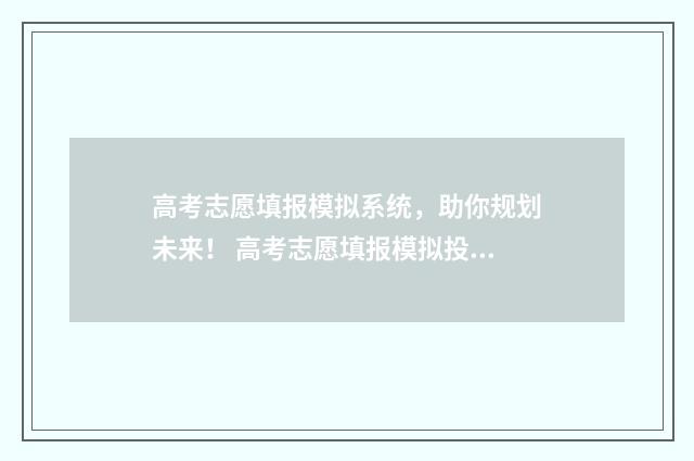 高考志愿填报模拟系统，助你规划未来！ 高考志愿填报模拟投档