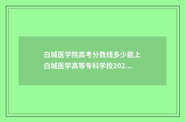 白城医学院高考分数线多少能上 白城医学高等专科学校2021录取通知书