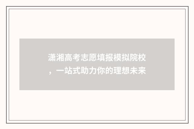 潇湘高考志愿填报模拟院校，一站式助力你的理想未来