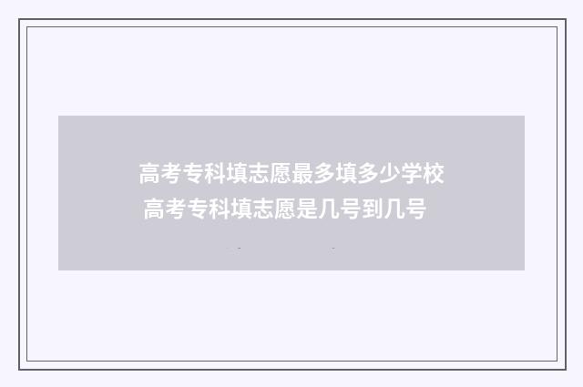 高考专科填志愿最多填多少学校 高考专科填志愿是几号到几号