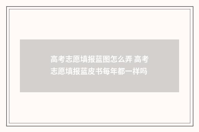 高考志愿填报蓝图怎么弄 高考志愿填报蓝皮书每年都一样吗