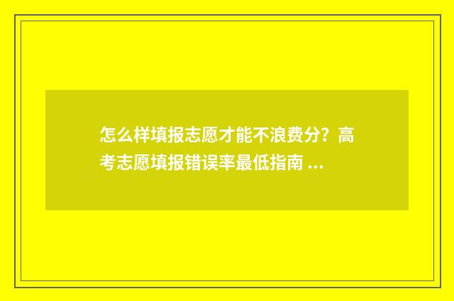 怎么样填报志愿才能不浪费分？高考志愿填报错误率最低指南 怎么样填报志愿流程中考