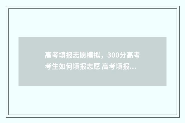 高考填报志愿模拟，300分高考考生如何填报志愿 高考填报志愿模板