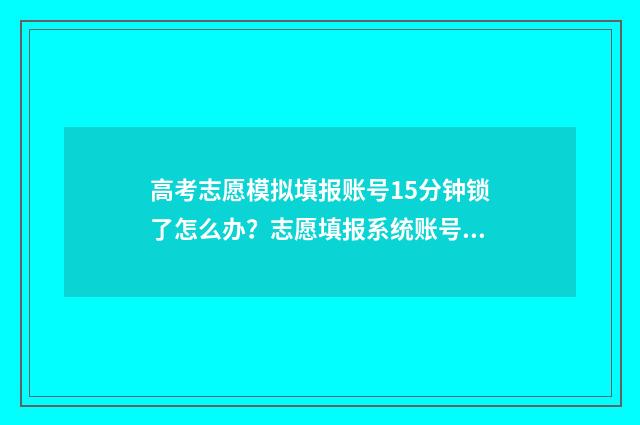 高考志愿模拟填报账号15分钟锁了怎么办？志愿填报系统账号锁定解决办法 高考志愿模拟填报系统怎么填过程
