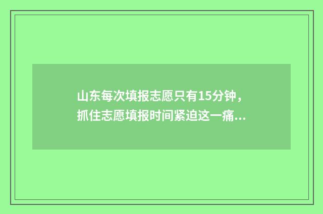山东每次填报志愿只有15分钟，抓住志愿填报时间紧迫这一痛点，吸引考生和家长关注。 山东考生如何填报志愿才能被录取