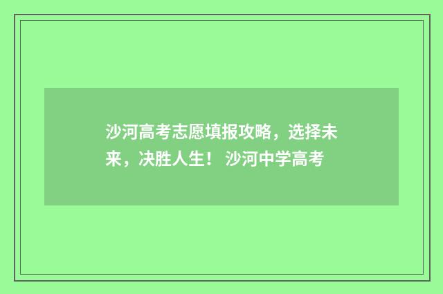 沙河高考志愿填报攻略,选择未来,决胜人生! 沙河中学高考