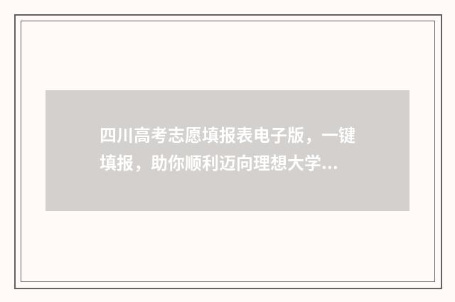 四川高考志愿填报表电子版，一键填报，助你顺利迈向理想大学！ 四川高考志愿填报规则