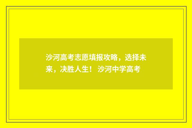 沙河高考志愿填报攻略,选择未来,决胜人生! 沙河中学高考