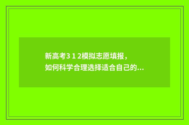 新高考3 1 2模拟志愿填报，如何科学合理选择适合自己的专业？ 新高考模拟试卷最新