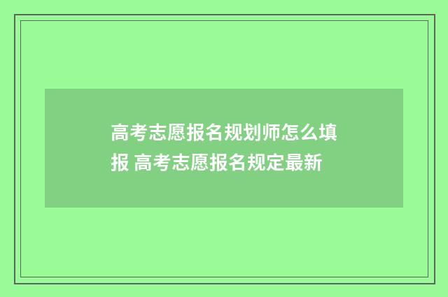 高考志愿报名规划师怎么填报 高考志愿报名规定最新