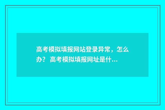 高考模拟填报网站登录异常,怎么办? 高考模拟填报网址是什么