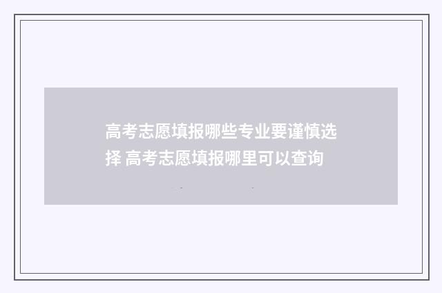 高考志愿填报哪些专业要谨慎选择 高考志愿填报哪里可以查询
