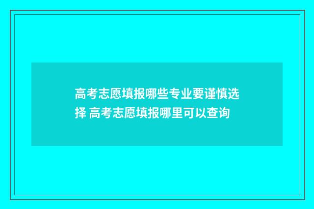 高考志愿填报哪些专业要谨慎选择 高考志愿填报哪里可以查询