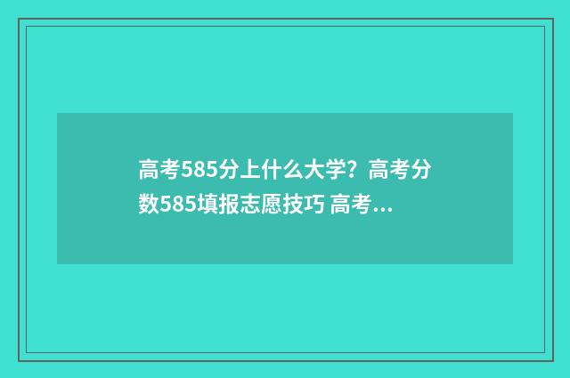 高考585分上什么大学？高考分数585填报志愿技巧 高考585分什么水平