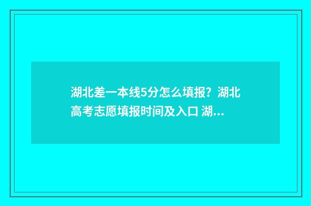 湖北差一本线5分怎么填报？湖北高考志愿填报时间及入口 湖北高考离二本线差1分