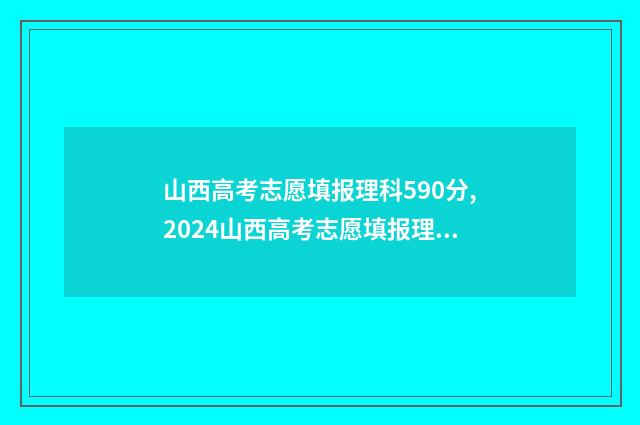 山西高考志愿填报理科590分,2024山西高考志愿填报理科590分能上哪些大学？ 山西高考志愿填报规则