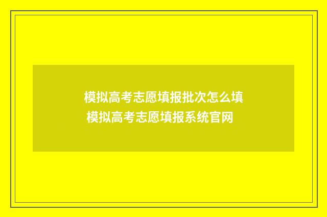 模拟高考志愿填报批次怎么填 模拟高考志愿填报系统官网