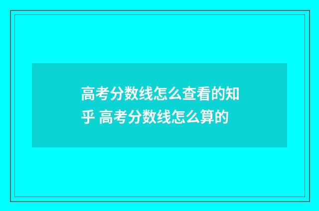 高考分数线怎么查看的知乎 高考分数线怎么算的