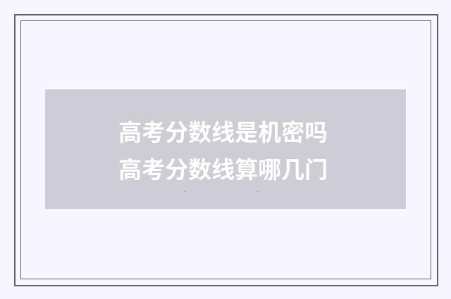 高考分数线是机密吗 高考分数线算哪几门