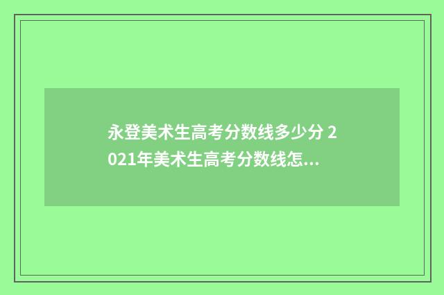 永登美术生高考分数线多少分 2021年美术生高考分数线怎样?