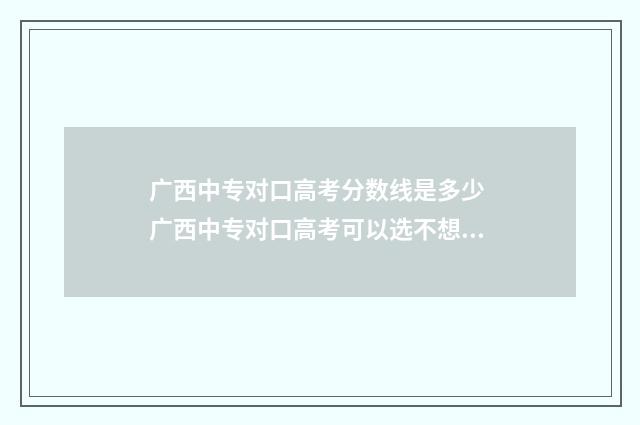 广西中专对口高考分数线是多少 广西中专对口高考可以选不想干的专业吗